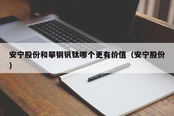 安宁股份和攀钢钒钛哪个更有价值（安宁股份）