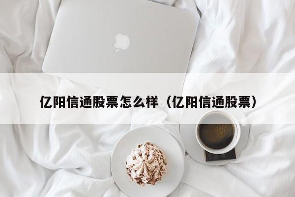 亿阳信通股票怎么样（亿阳信通股票）