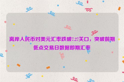 离岸人民币对美元汇率跌破7.27关口，突破前期低点交易日数据即期汇率