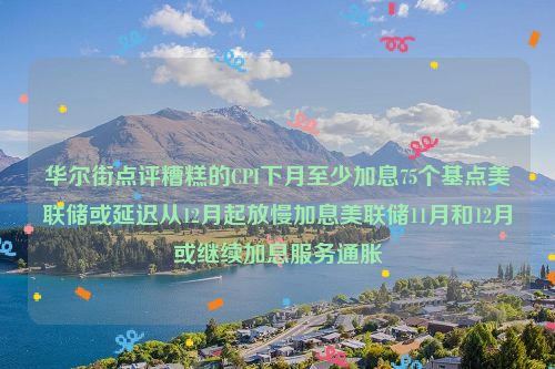 华尔街点评糟糕的CPI下月至少加息75个基点美联储或延迟从12月起放慢加息美联储11月和12月或继续加息服务通胀