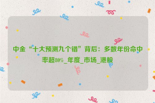 中金“十大预测九个错”背后：多数年份命中率超80%_年度_市场_港股