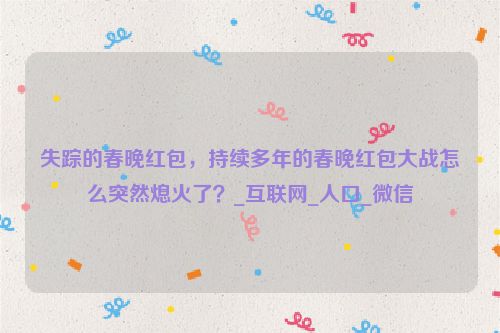 失踪的春晚红包，持续多年的春晚红包大战怎么突然熄火了？_互联网_人口_微信