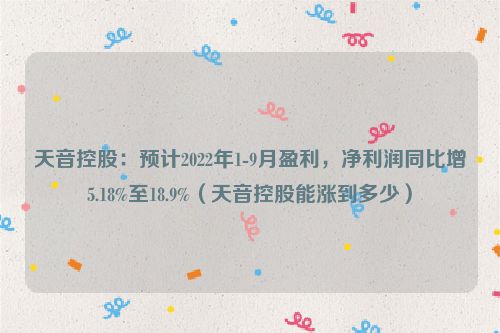 天音控股：预计2022年1-9月盈利，净利润同比增5.18%至18.9%（天音控股能涨到多少）