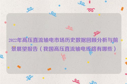 2022年高压直流输电市场历史数据回顾分析与前景展望报告（我国高压直流输电线路有哪些）