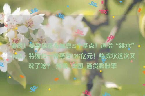 重磅！美联储宣布加息25个基点！道指“跳水”740点，特斯拉一夜蒸发1397亿元！鲍威尔这次又说了啥？_预期_美国_通货膨胀率