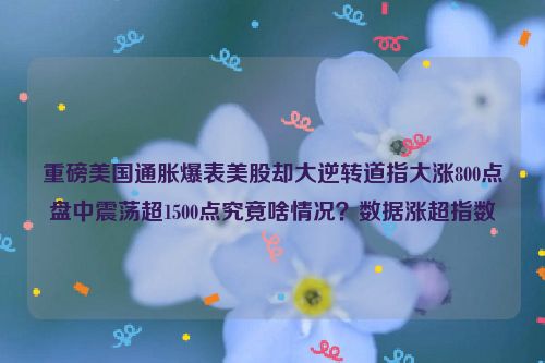 重磅美国通胀爆表美股却大逆转道指大涨800点盘中震荡超1500点究竟啥情况？数据涨超指数