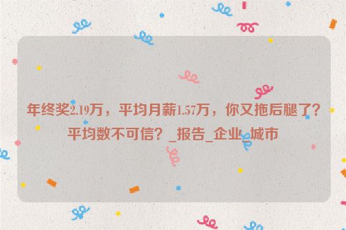 年终奖2.19万，平均月薪1.57万，你又拖后腿了？平均数不可信？_报告_企业_城市