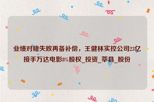 业绩对赌失败再备补偿，王健林实控公司23亿接手万达电影8%股权_投资_莘县_股份