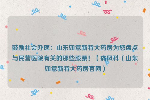 鼓励社会办医：山东如意新特大药房为您盘点与民营医院有关的那些股票！【痛风科（山东如意新特大药房官网）