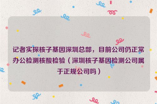 记者实探核子基因深圳总部，目前公司仍正常办公检测核酸检验（深圳核子基因检测公司属于正规公司吗）