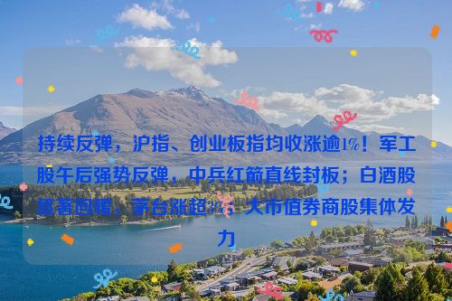 持续反弹，沪指、创业板指均收涨逾1%！军工股午后强势反弹，中兵红箭直线封板；白酒股显著回暖，茅台涨超3%；大市值券商股集体发力