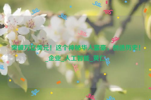 突破万亿美元！这个神秘华人富豪，创造历史！_企业_人工智能_黄仁