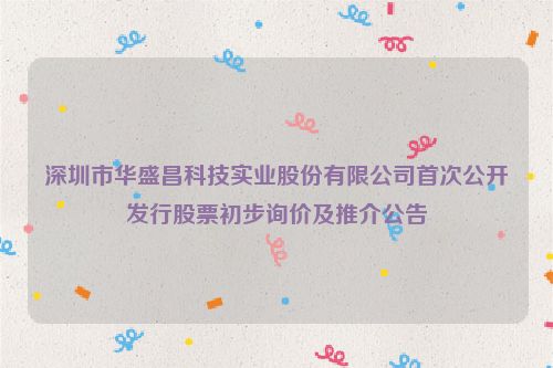 深圳市华盛昌科技实业股份有限公司首次公开发行股票初步询价及推介公告