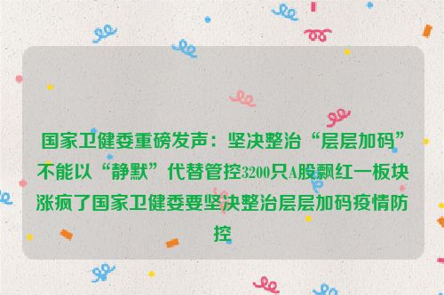 国家卫健委重磅发声：坚决整治“层层加码”不能以“静默”代替管控3200只A股飘红一板块涨疯了国家卫健委要坚决整治层层加码疫情防控