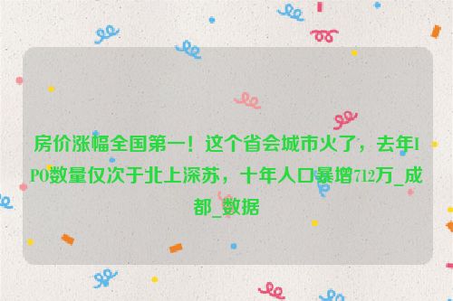 房价涨幅全国第一！这个省会城市火了，去年IPO数量仅次于北上深苏，十年人口暴增712万_成都_数据