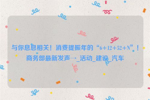 与你息息相关！消费提振年的“6+12+52+N”！商务部最新发声→_活动_建设_汽车