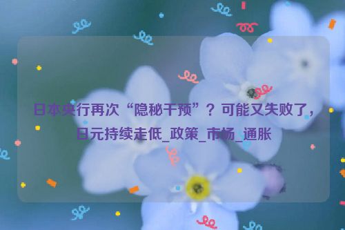 日本央行再次“隐秘干预”？可能又失败了，日元持续走低_政策_市场_通胀