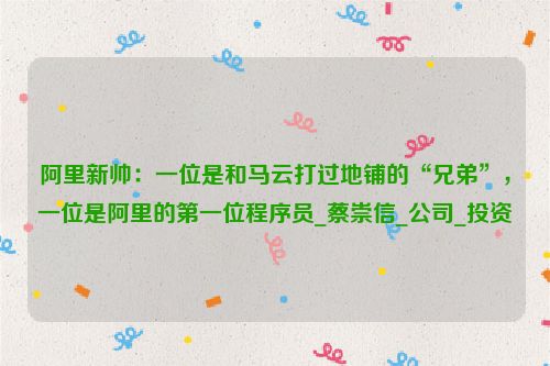 阿里新帅：一位是和马云打过地铺的“兄弟”，一位是阿里的第一位程序员_蔡崇信_公司_投资