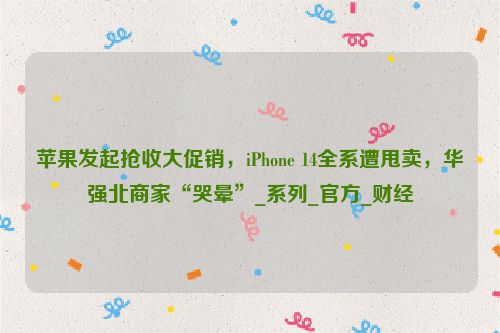 苹果发起抢收大促销，iPhone 14全系遭甩卖，华强北商家“哭晕”_系列_官方_财经