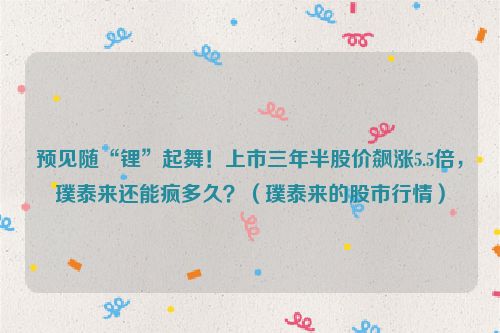 预见随“锂”起舞！上市三年半股价飙涨5.5倍，璞泰来还能疯多久？（璞泰来的股市行情）