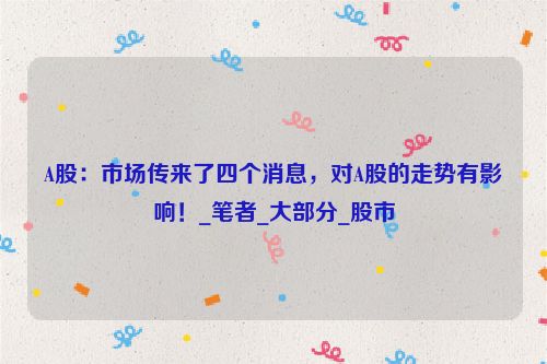 A股：市场传来了四个消息，对A股的走势有影响！_笔者_大部分_股市