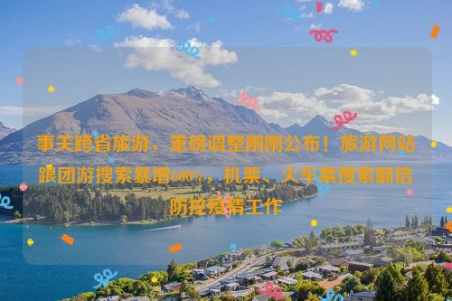 事关跨省旅游，重磅调整刚刚公布！旅游网站跟团游搜索暴增600%，机票、火车票搜索翻倍防控疫情工作