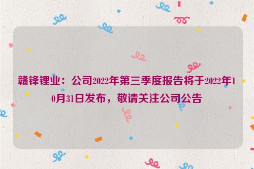 赣锋锂业：公司2022年第三季度报告将于2022年10月31日发布，敬请关注公司公告