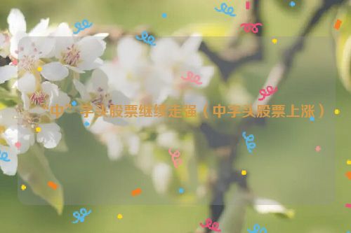 “中”字头股票继续走强（中字头股票上涨）