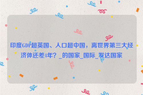 印度GDP超英国、人口超中国，离世界第三大经济体还差4年？_的国家_国际_发达国家