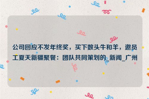 公司回应不发年终奖，买下数头牛和羊，邀员工夏天新疆聚餐：团队共同策划的_新闻_广州