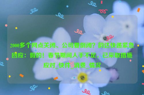 2000多个网点关闭、公司要倒闭？韵达快递紧急回应：假的！春节期间人手不足，已采取措施应对_快件_消费_情况