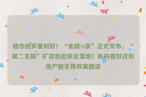 楼市迎多重利好！“金融16条”正式发布，“第二支箭”扩容首批房企落地！机构看好这些地产股支持政策融资