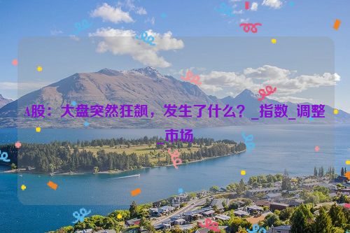 A股：大盘突然狂飙，发生了什么？_指数_调整_市场