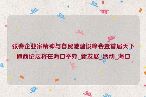 张謇企业家精神与自贸港建设峰会暨首届天下通商论坛将在海口举办_新发展_活动_海口