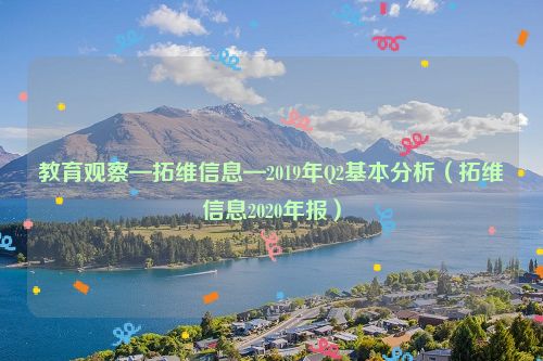 教育观察—拓维信息—2019年Q2基本分析（拓维信息2020年报）