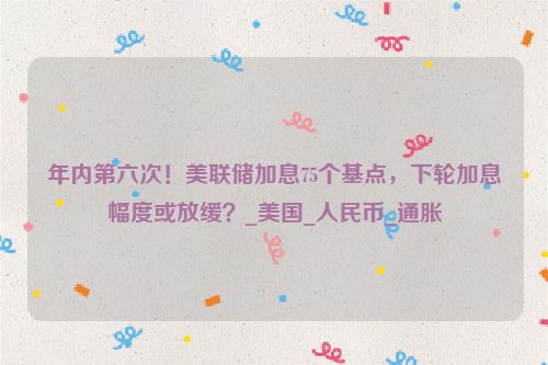 年内第六次！美联储加息75个基点，下轮加息幅度或放缓？_美国_人民币_通胀