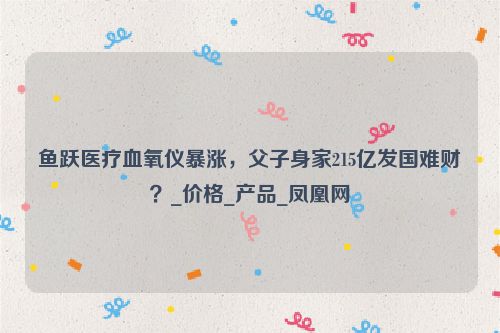 鱼跃医疗血氧仪暴涨，父子身家215亿发国难财？_价格_产品_凤凰网