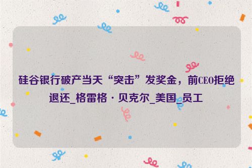 硅谷银行破产当天“突击”发奖金，前CEO拒绝退还_格雷格·贝克尔_美国_员工