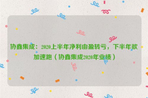 协鑫集成：2020上半年净利由盈转亏，下半年欲加速跑（协鑫集成2020年业绩）