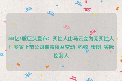 800亿A股巨头宣布：实控人由马云变为无实控人！多家上市公司披露权益变动_蚂蚁_集团_实际控制人