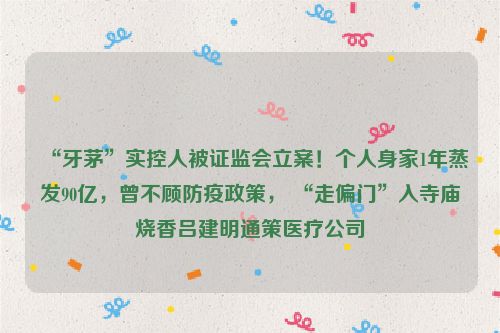 “牙茅”实控人被证监会立案！个人身家1年蒸发90亿，曾不顾防疫政策， “走偏门”入寺庙烧香吕建明通策医疗公司