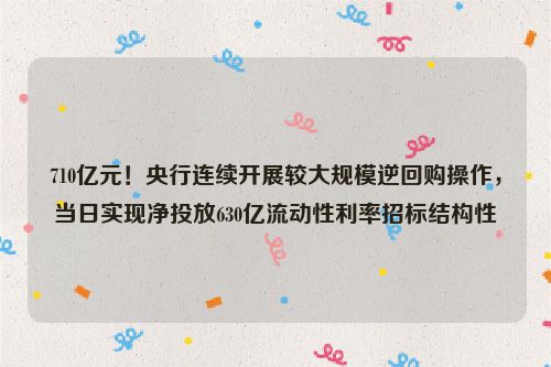 710亿元！央行连续开展较大规模逆回购操作，当日实现净投放630亿流动性利率招标结构性