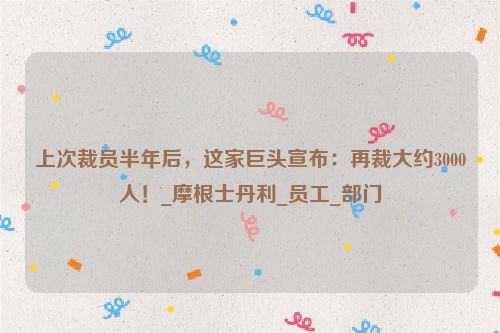 上次裁员半年后，这家巨头宣布：再裁大约3000人！_摩根士丹利_员工_部门