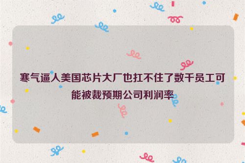 寒气逼人美国芯片大厂也扛不住了数千员工可能被裁预期公司利润率