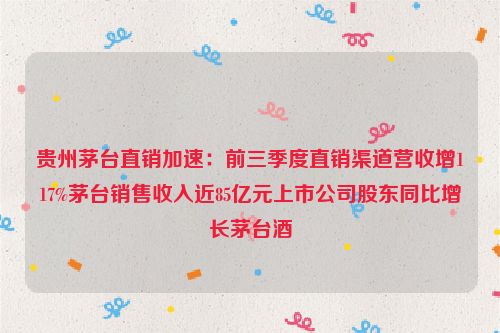 贵州茅台直销加速：前三季度直销渠道营收增117%茅台销售收入近85亿元上市公司股东同比增长茅台酒