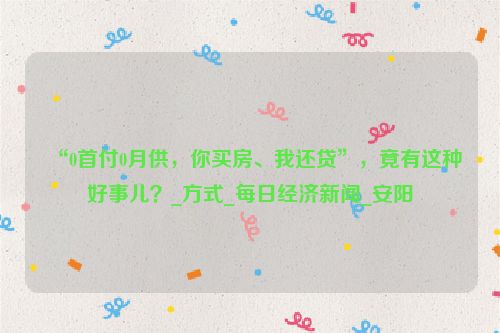 “0首付0月供，你买房、我还贷”，竟有这种好事儿？_方式_每日经济新闻_安阳