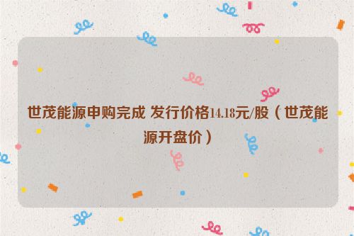 世茂能源申购完成 发行价格14.18元/股（世茂能源开盘价）