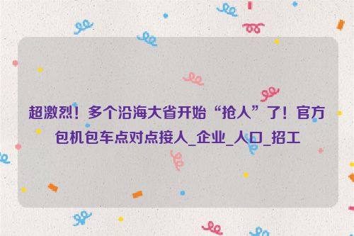 超激烈！多个沿海大省开始“抢人”了！官方包机包车点对点接人_企业_人口_招工