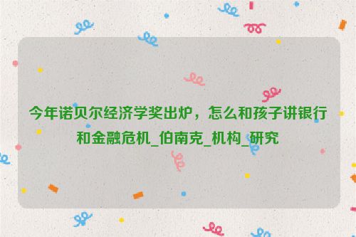 今年诺贝尔经济学奖出炉，怎么和孩子讲银行和金融危机_伯南克_机构_研究