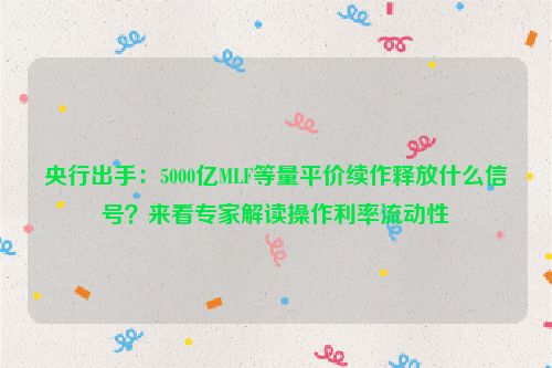 央行出手：5000亿MLF等量平价续作释放什么信号？来看专家解读操作利率流动性